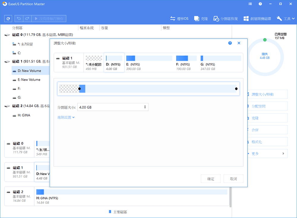 EasUS Partition Master  e沒有待執行操作克隆  分割區恢復創建開機磁碟工具 分割區檔案系統 容量類型磁碟  (1.79 GB基本磁碟MBR磁碟)已用空間157 MB系?保留調整大小移動1 總共4.48 GB-磁碟 1 (931.51 GB基本D New VolumeE New VolumeF:G:磁碟1基本磁碟 M.931.51 GB*:未分配的D:(NTFS)E: (NTFS)490 MB4.00 GB磁碟 2 (14.84 GB基本分割區大小: 4.00 GBH: GINA進階設置 -磁碟0基本磁碟 M.*系?111.79 GB549 MB1磁碟1基本磁碟 M.931.51 GB磁碟2基本磁碟 M.14.84 GBD: New V4.48 GBH: GINA (NTFS)14.84 GB390.00 GBF: (NTFS)190.00 GBG:(NTFS)347.03 GB主要磁區確定取消 調整大小移動分配空間 克隆合併 格式化更多