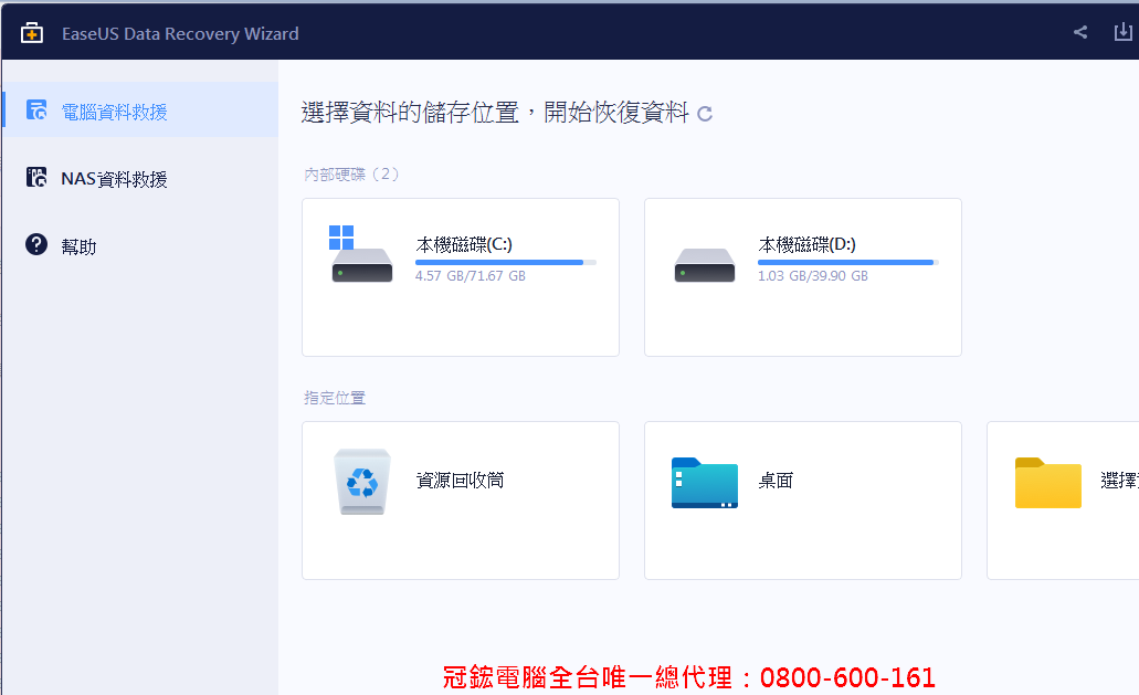 EaseUS Data Recovery Wizard 電腦資料救援選擇資料的儲存位置,開始恢復資料 C NAS資料救援內部硬碟(2)幫助指定位置本機磁碟(C:)4.57GB/71.67 GB本機磁碟(D:)1.03GB/39.90 GB資源回收筒桌面選擇冠鋐電腦全台唯一總代理:0800-600-161