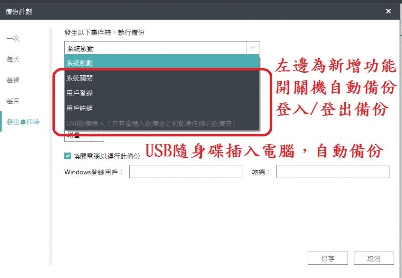 備份計劃每天每週發生以下事件時,執行備份系統系統啟動系統關閉 用戶登錄 用戶註銷左邊為新增功能開關機自動備份每月登入/登出備份發生事件時USB設備(只有設備是之前創建任務的設備時)喚醒電腦以運行此備份Windows登錄用戶:USB隨身碟插入電腦,自動備份密碼:保存取消