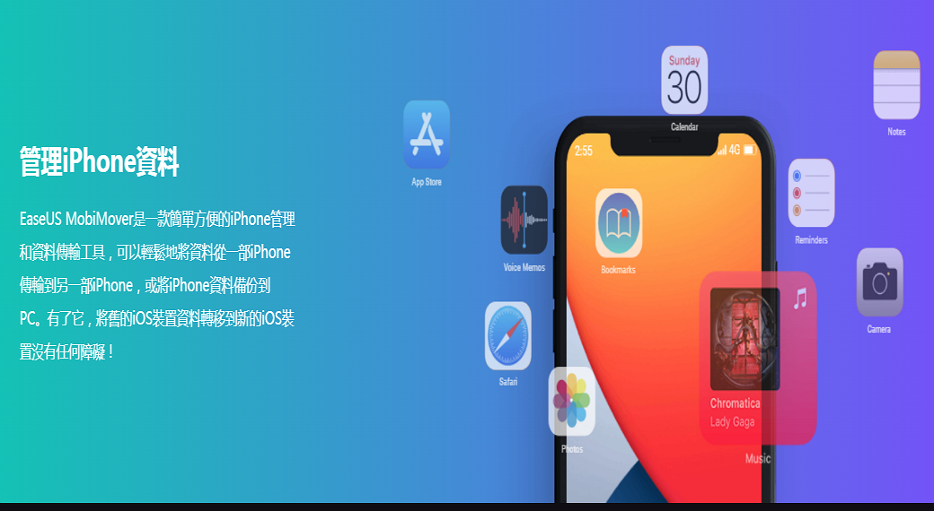 管理iPhone資料EaseUS MobiMover是一款簡單方便的iPhone管理和資料傳輸工具,可以輕鬆地將資料從一部iPhone傳輸到另一部iPhone,或將iPhone資料備份到PC。有了它,將舊的iOS裝置資料轉移到新的iOS裝AApp Store2:55Voice MemosBookmarksSunday30CalendarRemindersCameraNotes置沒有任何障礙!SafariChromaticaLady GagaMusic