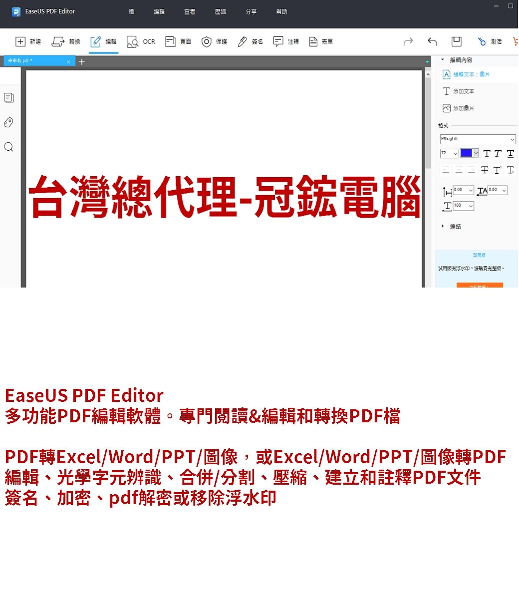 EaseUS PDF Editor查看壓縮分享幫助新建轉換 頁面 保護 簽名注釋  表單 + 內容 激活 :图片 添加文本台灣總代理-冠鋐電腦格式添加圖片72 T T0.00TA 0.00T 100連結試用版有浮水印,請購買完整版。EaseUS PDF Editor多功能PDF編輯軟體。專門閱讀&編輯和轉換PDF檔PDF轉Excel/Word/PPT/圖像,或Excel/Word/PPT/圖像轉PDF編輯、光學字元辨識、合併、分割、壓縮、建立和註釋PDF文件簽名、加密、pdf解密或移除浮水印