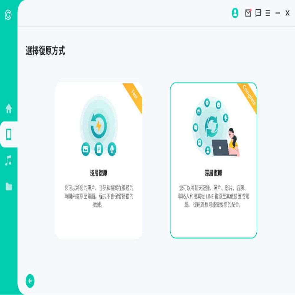 選擇復原方式Fast淺層復原可以將您的照片、和檔案在很短的時間內復原電程式不會保留掃描的。 -Complete深層復原您可以將聊天記錄、照片、影片、音訊、聯絡人和檔案 LINE 復原至其他裝置或電腦。復原過程可能需要您的配合。