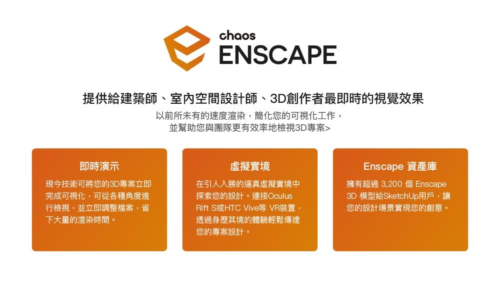 chaosENSCAPE提供給建築師、室內空間設計師、3D創作者最即時的視覺效果以前所未有的速度渲染,簡化您的可視化工作,並幫助您與團隊更有效率地檢視3D專案即時演示現今技術可將您的3D專案立即完成可視化,可從各種角度進行檢視,並立即調整檔案,省下大量的渲染時間。虛擬實境在引人入勝的逼真虛擬實境中探索您的設計。連接OculusRift S或HTC Vive等 VR裝置,透過身歷其境的體驗輕鬆傳達您的專案設計。Enscape 資產庫擁有超過3,200 個 Enscape3D 模型給SketchUp用戶,讓您的設計場景實現您的創意。