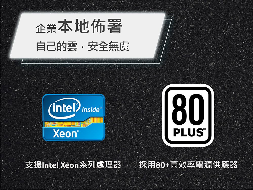 企業本地自己的雲,安全無虞intel inside Xeon®80PLUS支援Intel Xeon系列處理器採用80+高效率電源供應器