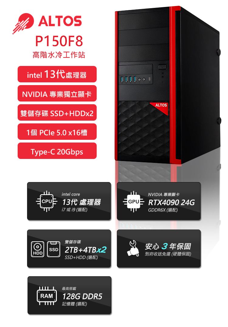 ALTOSP150F8高階水冷工作站intel NVIDIA 專業獨立顯卡SSD+  5.0 Type- 20Gbpsintel core  選配)雙儲存碟SSD 2TB+HDDSSD+HDD ()RAM最高搭載128G DDR5記憶體 (選配)ALTOSNVIDIA 專業顯卡 RTX4090 24GודGDDR6X (C)安心3年保固到府收送免運(硬體保固)