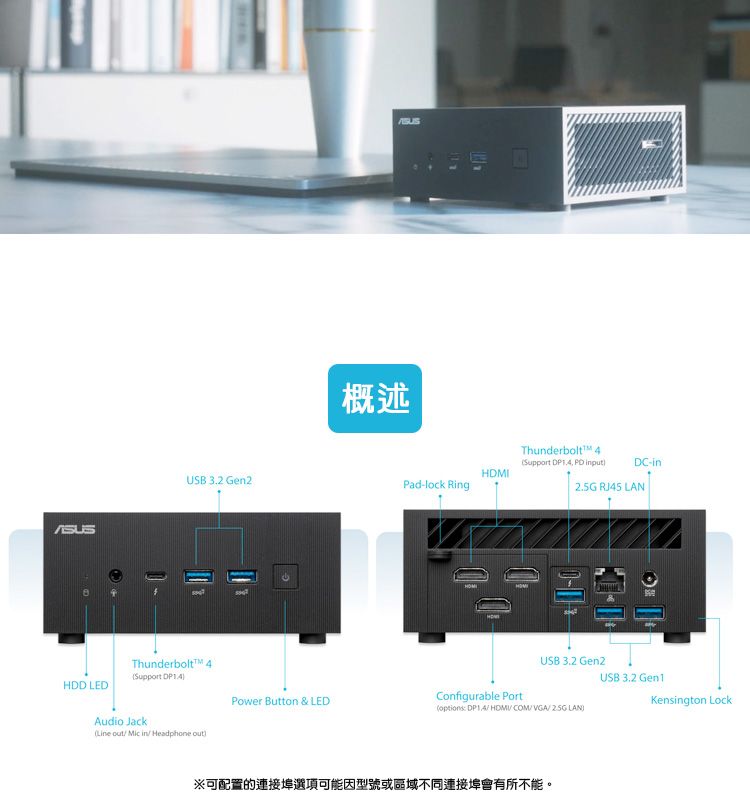 USB  Gen2Thunderbolt Support HDD LEDAudio Jack   Headphone out概述Thunderbolt 4Support   inputinPad-lock Ring RJ45 USB  Gen2USB 3.2 Kensington LockConfigurable PortPower Button & LEDoptions HDMICOMVGA/2.5G LAN)可配置的連接埠選項可能因型號或區域不同連接埠會有所不能。