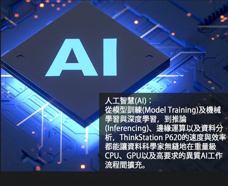人工智慧(AI):從模型訓練(Model Training)及機械學習與深度學習,到推論(Inferencing)、邊緣運算以及資料分析,ThinkStation P620的速度與效率都能讓資料科學家無縫地在重量級CPU、GPU以及高要求的異質AI工作流程間擴充。