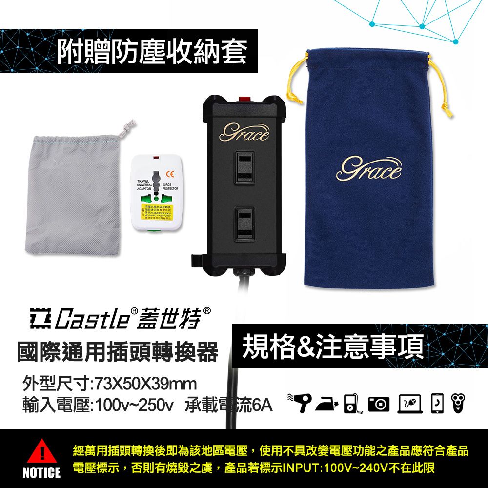 附贈防塵收納套TRAVELUNIVERSAL ADAPTORPROTECTORCastle 蓋世特®國際通用插頭轉換 規格&注意事項外型尺寸:7X50X39mm輸入電壓:100v~50v 承載電 2 3經萬用插頭轉換後即為該地區電壓,使用不具改變電壓功能之產品應符合產品NOTICE 電壓標示,否則有燒毀之虞,產品若標示INPUT:100V~240V不在此限