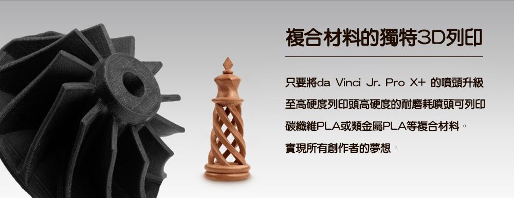 複合材料的獨特3D列印只要將da Vinci Jr. Pro X+的噴頭升級至高硬度列印頭高硬度的耐磨耗噴頭可列印碳纖維PLA或類金屬PLA等複合材料。實現所有創作者的夢想。