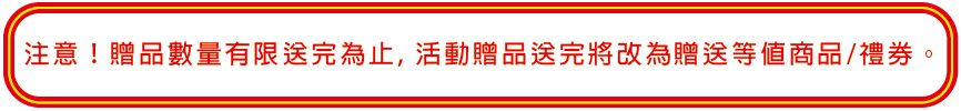 注意!贈品數量有限送完為止,活動贈品送完將改為贈送商品/禮券。