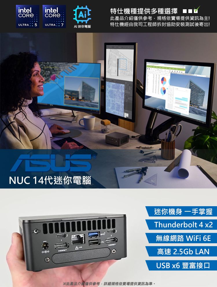 intelCORE®ULTRA 5intelCOREULTRAAi機種提供多種選擇 AI迷你電腦此產品介紹僅供參考規格依賣場提供資訊為主!特仕機經由我司工程師拆封協助安裝測試後寄出!ASUSNUC 14代迷你電腦※此產品介紹僅供參考,詳細規格依賣場提供資訊為準。迷你機身一手掌握Thunderbolt 4 x2無線網路 WiFi 6E高速 2.5Gb LANUSB x6 豐富接口