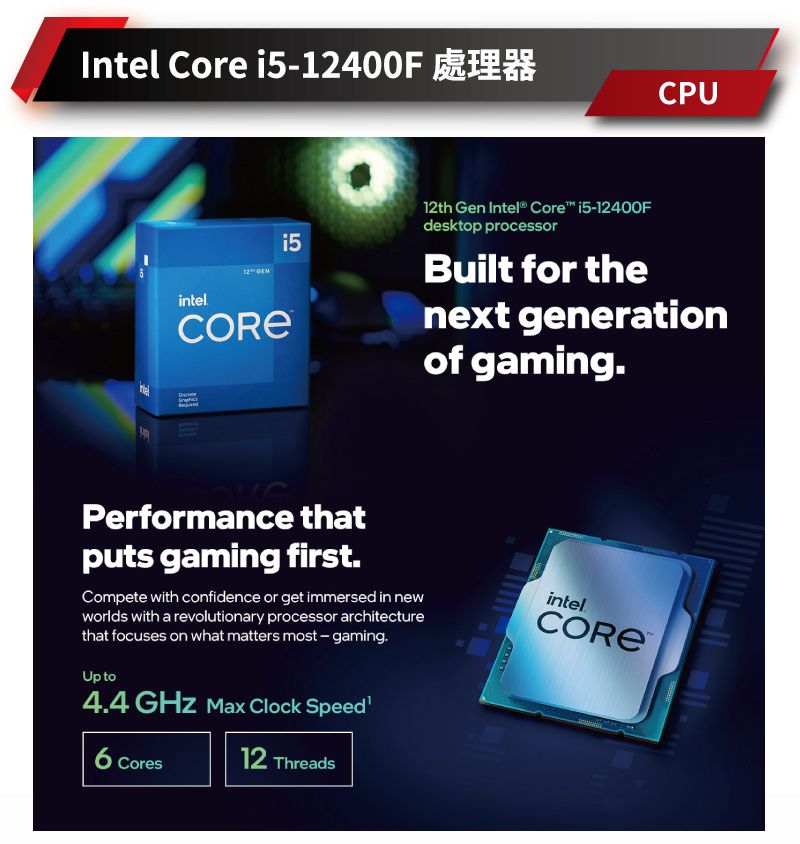 Intel Core i512400FCPUintel12th Gen Intel® Core i5-12400Fdesktop processorBuilt for thenext generationof gamingPerformance thatputs gaming firstCompete with confidence or get immersed in newworlds with a revolutionary processor architecturethat focuses on what matters most-gaming.Up to4.4  Max Clock Speedintel12 Threads Cores