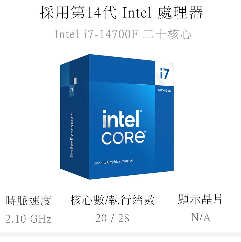 採用第14代 Intel 處理器Intel -14700F 二十核心i7intel intelDiscrete Graphics Required14TH GEN時脈速度核心數/執行緒數顯示晶片2.10 GHz20 / 28N/A