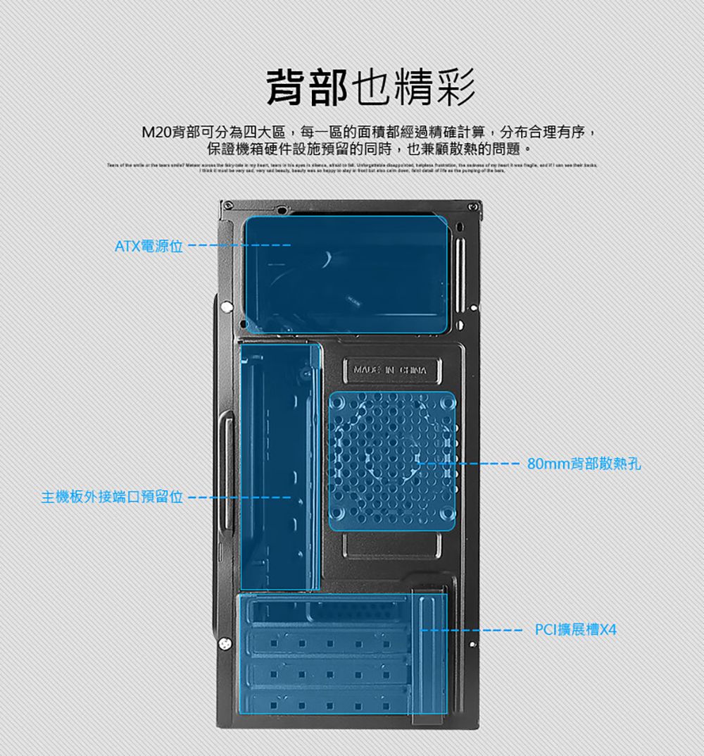 背部也精彩M20背部可分為四大區,每一區的面積都經過精確計算,分布合理有序,保證機箱硬件設施預留的同時,也兼顧散熱的問題。ATX電源位主機板外接端口預留位 IN 80mm背部散熱孔PCI擴展槽X4