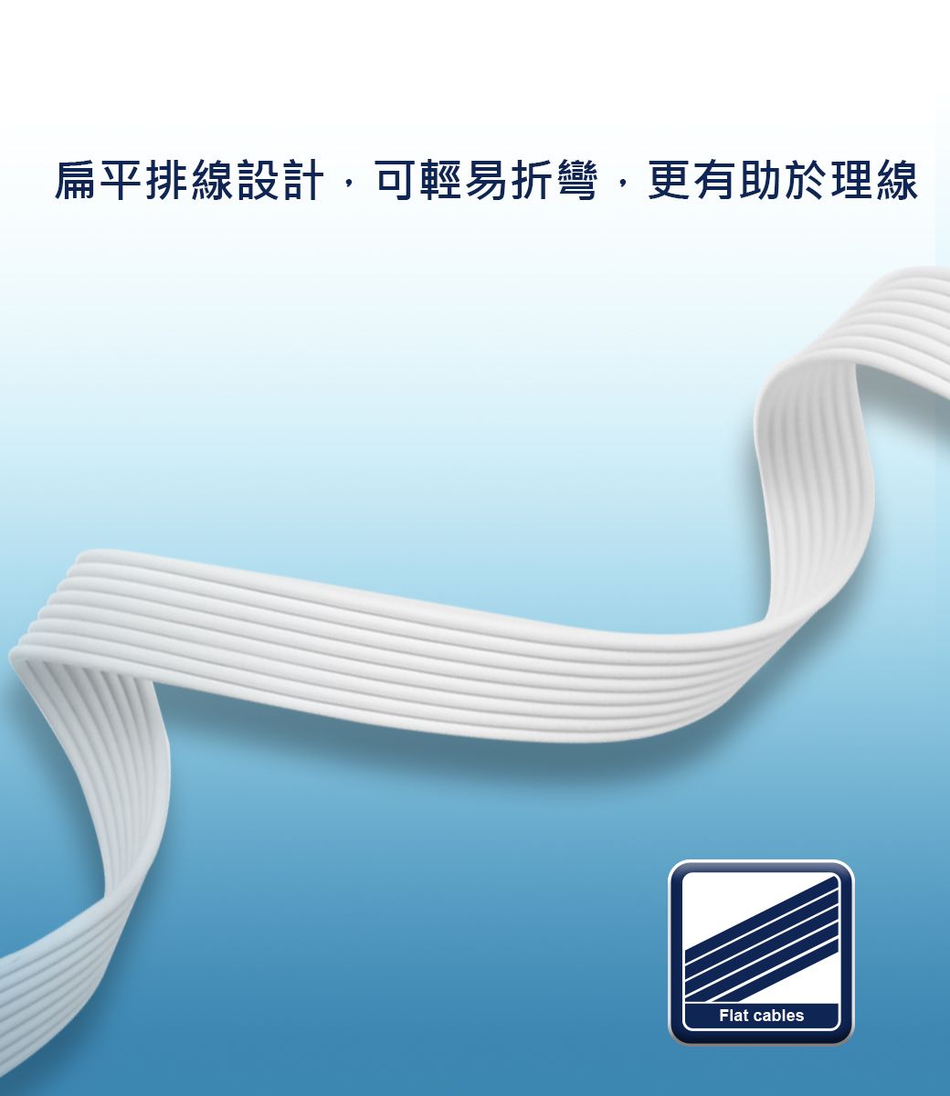 扁平排線設計,可輕易折彎,更有助於理線Flat cables