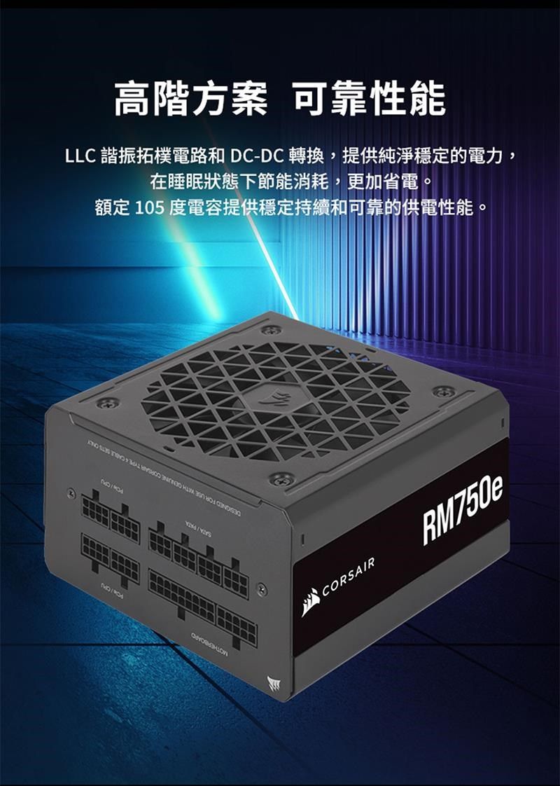 高階方案 可靠性能LLC 諧振拓樸電路和DC-DC轉換,提供純淨穩定的電力,在睡眠狀態下節能消耗,更加省電。額定 105 度電容提供穩定持續和可靠的供電性能。CORSAIRRM750e