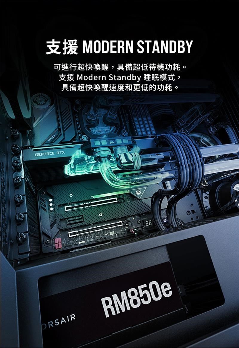 支援 MDERN STANDBY可進行超快喚醒,具備超低待機功耗支援 Modern Standby 睡眠模式,具備超快喚醒速度和更低的功耗。GEFORCE RTXO。ORSAIRRM850e