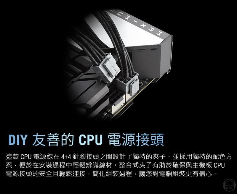 DIY 友善的 CPU 電源接頭這款CPU 電源線在4+4針腳接頭之間設計了獨特的夾子並採用獨特的配色方案便於在安裝過程中輕鬆辨識線材。整合式夾子有助於確保與主機板CPU電源接頭的安全且輕鬆連接,簡化組裝過程,讓您對電腦組裝更有信心。PC HOT