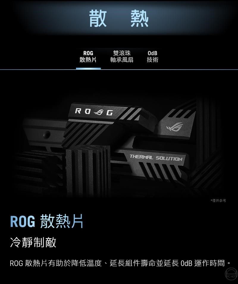 散熱雙滾珠散熱片軸承風扇技術ROGROG 散熱片冷靜制敵THERMAL SOLUTION*僅供參考ROG 散熱片有助於降低溫度、組件壽命並延長  運作時間。PC HOT