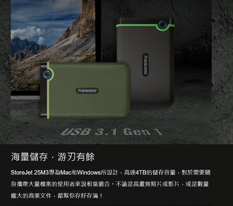TranscendTranscendUSB 3. Gen 1海量儲存游刃有餘StoreJet 25M3專為Mac和Windows所設計,高達4TB的儲存容量,對於需要隨身攜帶大量檔案的使用者來說相當適合。不論是高畫質照片或影片,或是數量龐大的商業文件,都幫你存好存滿!