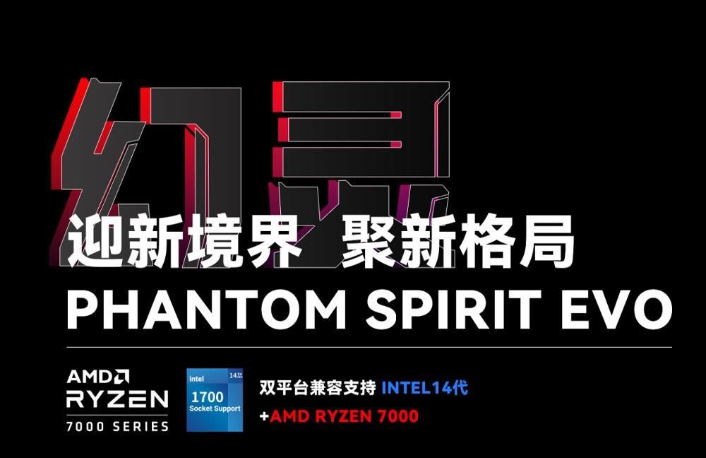 迎新境界 新格局PHANTOM SPIRIT EVORYZENintel170014双平台兼容支持 INTEL14代Socket SupportAMD RYZEN 70007000 SERIES