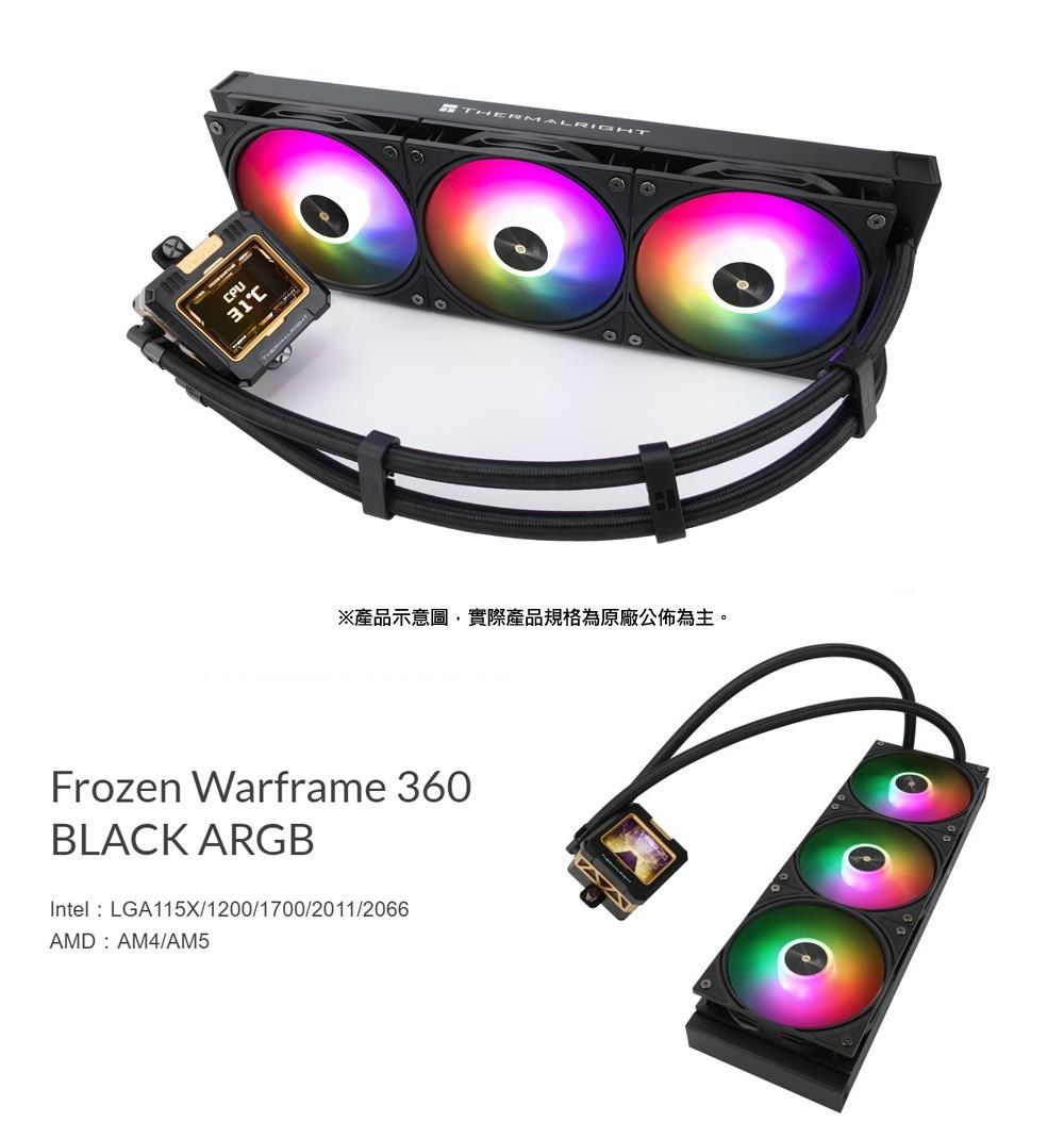 CPUTHERMALRIGHT※產品示意圖,實際產品規格為原廠公佈為主。Frozen Warframe 360BLACK ARGBIntelLGA115X/1200/1700/2011/2066AMD AM4/AM5