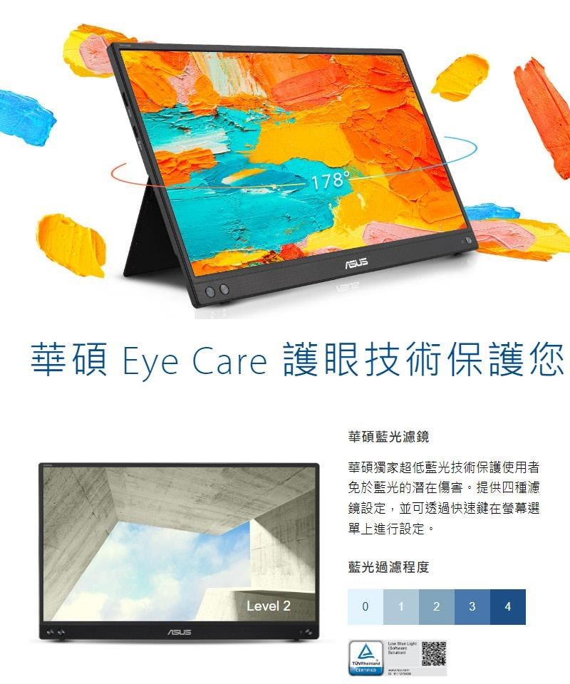 178華碩 Eye Care 護眼技術保護您華碩藍光濾鏡華碩獨家超低藍光技術保護使用者免於藍光的潛在傷害。提供四種濾鏡設定,並可透過快速鍵在螢幕選單上進行設定。藍光過濾程度Level 21234