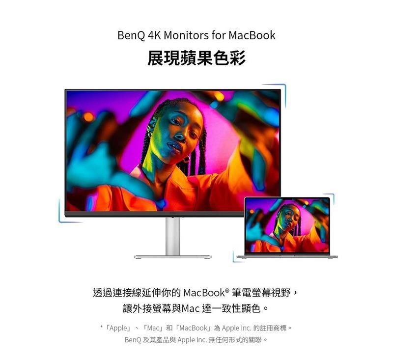BenQ 4K Monitors for MacBook展現蘋果色彩透過連接線延伸你的MacBook ® 筆電螢幕視野,讓外接螢幕與Mac達一致性顯色。「Apple「Mac」和「MacBook」 Apple Inc. 的註冊商標。BenQ 及其產品與 Apple Inc. 無任何形式的關聯。