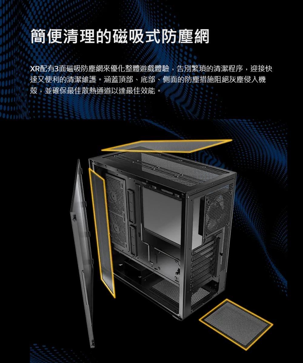 簡便清理的磁吸式防塵網XR配有3面磁吸防塵網來優化整體遊戲體驗,告別繁瑣的清潔程序,迎接快速又便利的清潔維護。涵蓋頂部、底部、側面的防塵措施阻絕灰塵侵入機殼,並確保最佳散熱通道以達最佳效能。