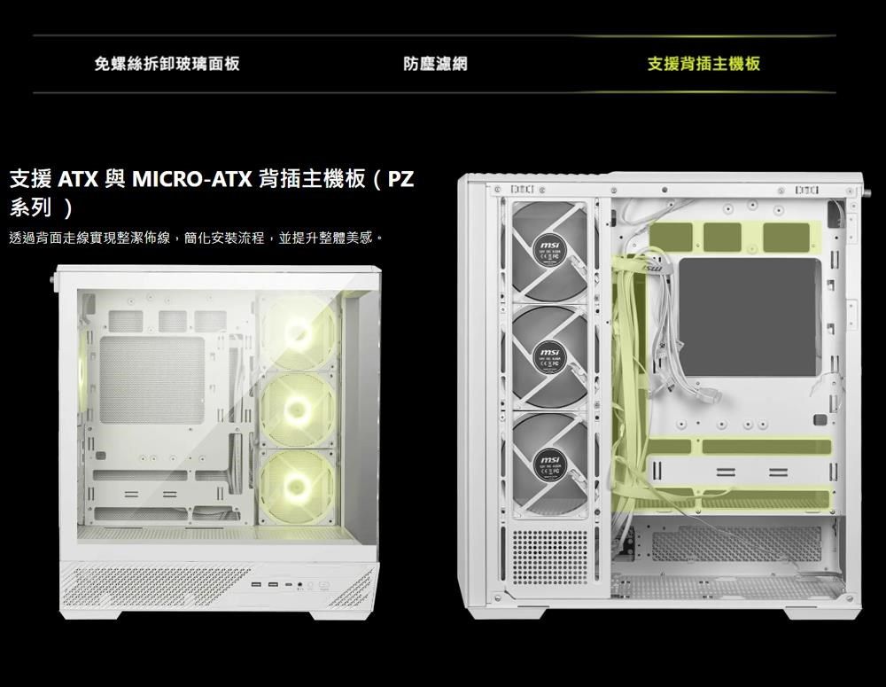 免螺絲拆卸玻璃面板防塵濾網支援背插主機板支援 ATX 與 MICRO-ATX 背插主機板(PZ系列) 透過背面走線實現整潔佈線,簡化安裝流程,並提升整體美感。