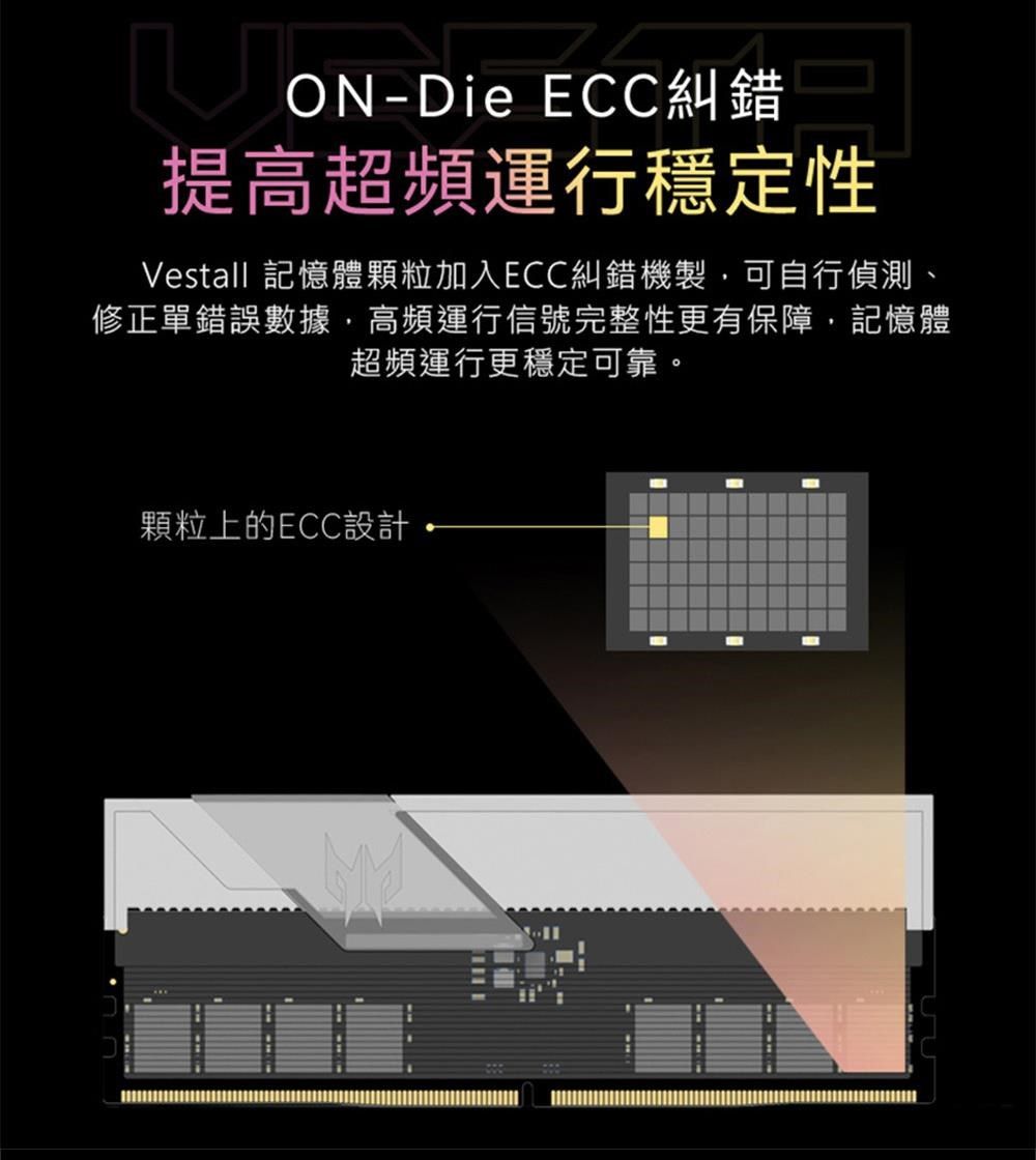 ON-Die ECC糾錯提高超頻運行穩定性Vestall 記憶體顆粒加入ECC糾錯機製可自行偵測修正單錯誤數據,高頻運行信號完整性更有保障,記憶體超頻運行更穩定可靠。顆粒上的ECC設計