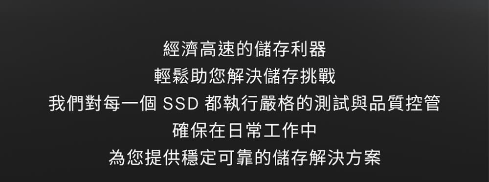 經濟高速的儲存利器輕鬆助您解決儲存挑戰我們對每一個  都執行嚴格的測試與品質控管確保在日常工作中為您提供穩定可靠的儲存解決方案