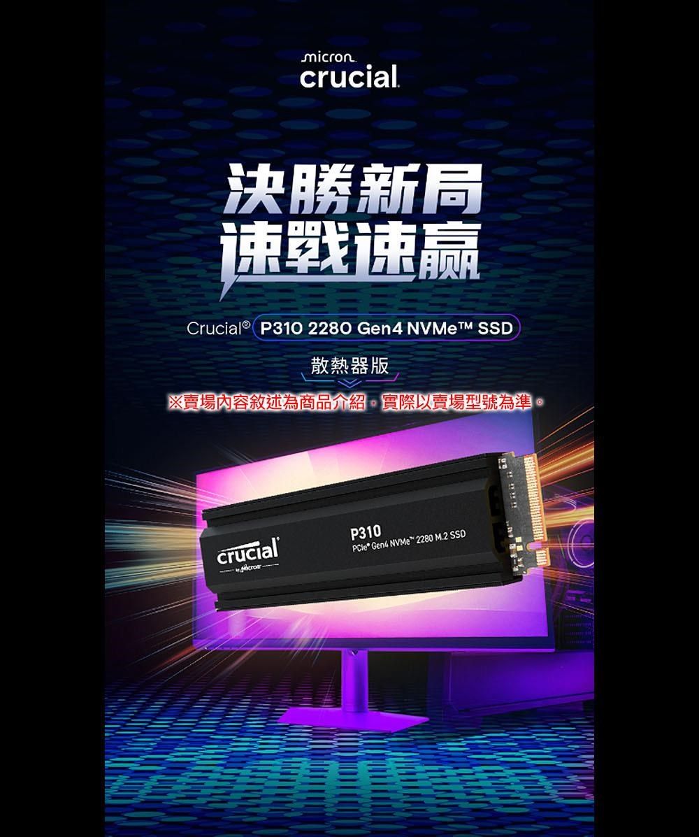 microncrucial決勝新局戰速赢Crucial® P310 2280   SSD散熱器版※賣場內容敘述為商品介紹實際以賣場型號為準crucialP310 Gen4  2280 M.2 SSD