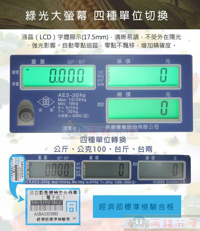 淨重綠光大 四種位切換液晶LD)字體顯示(17.5mm)清晰易讀不受外在陽光強光影響。零點追蹤零點不飄移增加精確。重量公/單價AE3-30kgMax 15/30kgMin 100ge=5/10g公台斤台總價累計=-30kg度數=3000 英展實業股份有限公司四種單位轉換公斤、公克100、台斤、台兩重量:公斤/斤單價元總價元斤0000C英展AE3-30kg Max:15/30kg Min:100g e=5/10g T=-30kg 分度 = 型式:非自動合格單( 電子式)A0BA0305880 經濟部標準檢驗合格經濟部標準檢驗 91兩錢分厘
