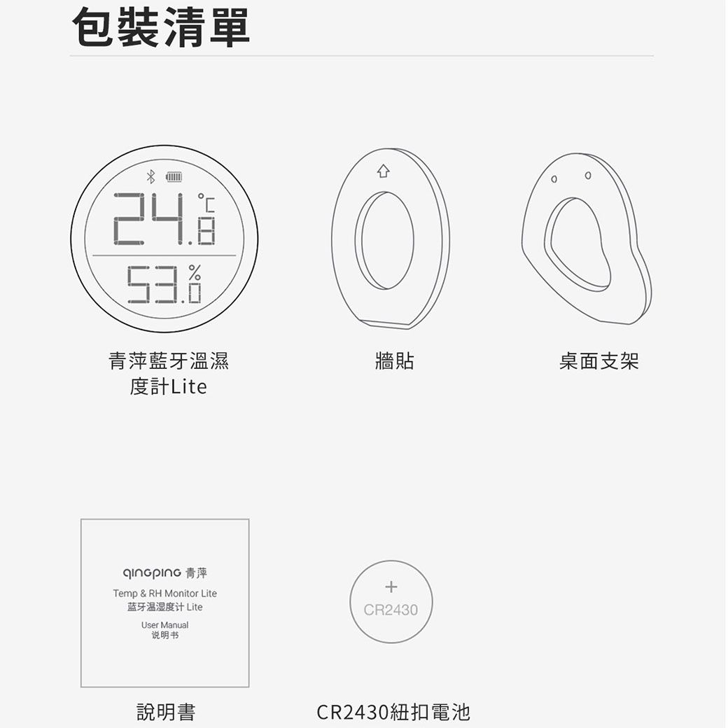 包裝清單24青萍藍牙溫濕牆貼桌面支架度計 Lite 青萍Temp & RH Monitor Lite蓝牙温湿度计 LiteUser Manual说明书說明書CR2430CR2430紐扣電池