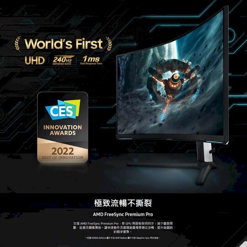 Worlds FirstUHD REFRESH RATE1ms  TimeCESINNOVATIONAWARDS2022BEST OF INNOVATION極致流暢不撕裂AMD FreeSync Premium Pro支援 AMD FreeSync Premium Pro使GPU 與面板保持同步減少畫面斷、延遲圖像撕裂讓快速動作及複雜遊戲場景穩定流暢,提升遊戲時的競爭優勢。* 支援 NVIDIA GeForce 顯示卡及AMD Radeon 顯示卡的 Adaptive Sync 同步技術,