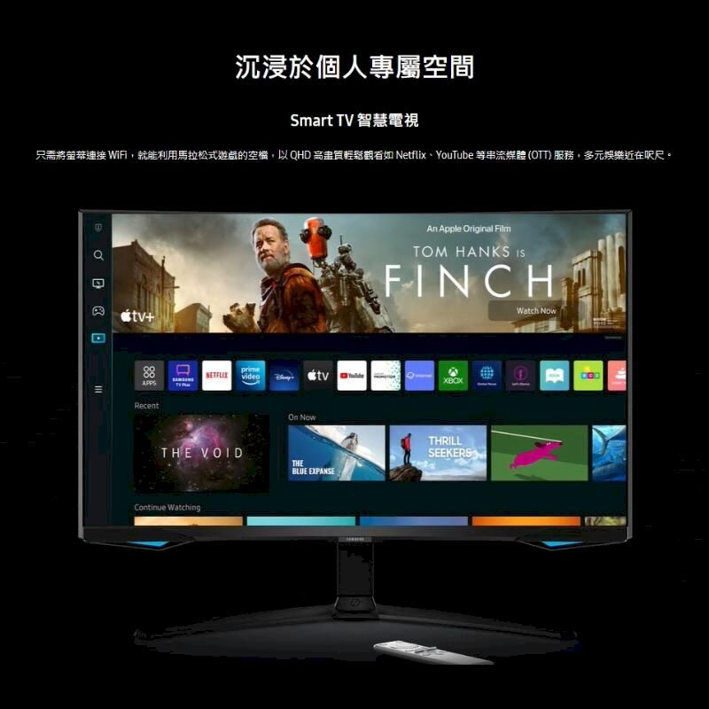 沉浸於個人專屬空間Smart TV 智慧電視只需將螢幕 WiFi,就能利用馬拉松式遊戲的空檔,以 QHD 高畫質輕鬆 NetflixYouTube 等串流媒體(OTT)服務,多元娛樂近在呎尺。+RecentAn Apple Original FilmTOM HANKS FINCHWatch NowprimetvXBOXTHE VOIDContinue WatchingOn NowTHEBLUE EXPANSETHRILLSEEKERS