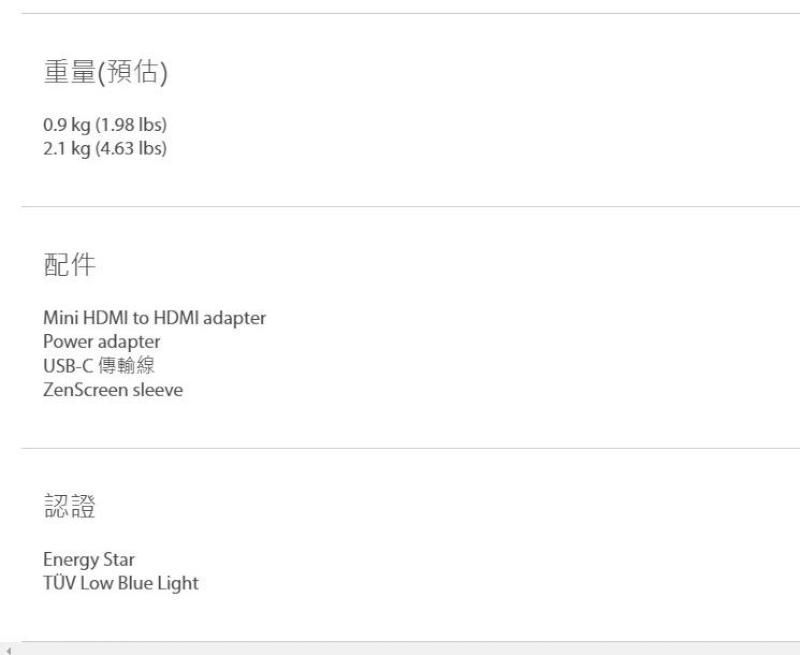 重量(預估)0.9 kg (1.98 )2.1 kg (4.63 lbs)配件Mini HDMI to HDMI adapterPower adapterUSB-C 傳輸線ZenScreen sleeve認證Energy Star Low Blue Light
