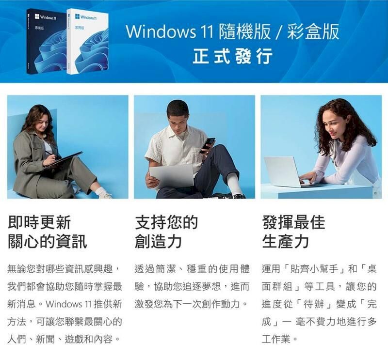 WindowsWindows  隨機版/彩盒版正式發行即時更新關心的資訊支持您的創造力發揮最佳生產力無論您對哪些資訊感興趣,我們都會協助您隨時掌握最新消息。Windows 11 推供新方法,可讓您聯繫最關心的人們、新聞、遊戲和內容。透過簡潔、穩重的使用體驗,協助您追逐夢想,進而激發您為下一次創作動力。運用「貼齊小幫手和「桌面群組」等工具,讓您的進度從「待辦」變「完-成」 毫不費力地進行多工作業。