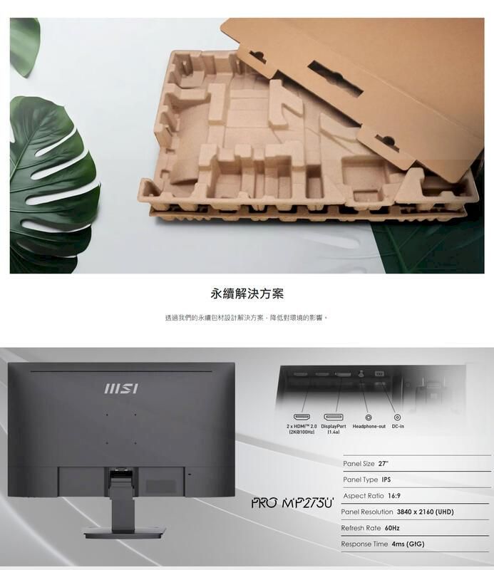 永續解決方案透過我們的永續包材設計解決方案降低對環境的影響。   DisplayPort Headphone - PRO Panel Size 27Panel Type IPSAspect Ratio 16:9Panel Resolution 3840  2160 (UHD)Refresh Rate Response Time 4ms (GIG)