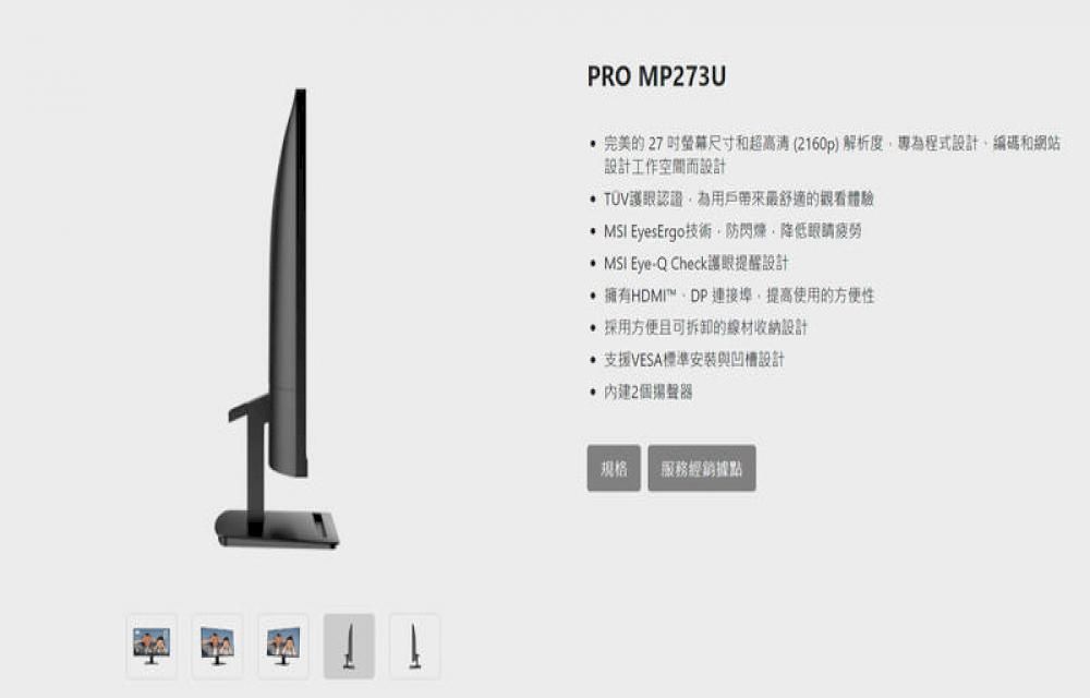 PRO MP273U 完美的27尺寸和超高清2160p) 解析度為程式設計編碼和網站設計工作空間而設計 認證為用戶帶來最舒適的體驗  EyesErgo技術防降低  EyeQ Check護眼提醒設計 擁有HDMI™ 連接埠提高使用的方便(採用方便且可拆卸的線材收納設計支援VESA標準安裝與凹槽設計 2個规格 服務經銷據點