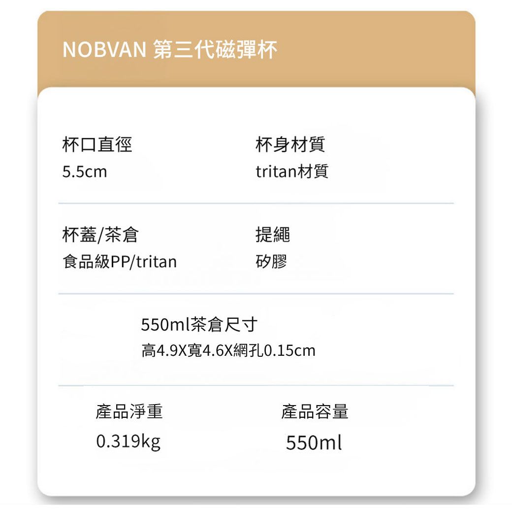 NOBVAN 第三代磁彈杯杯口直徑杯身材質5.5cmtritan材質杯蓋/茶倉提繩食品級PP/tritan矽膠550ml茶倉尺寸高4.9X寬4.6X網孔0.15cm產品淨重0.319kg產品容量550ml