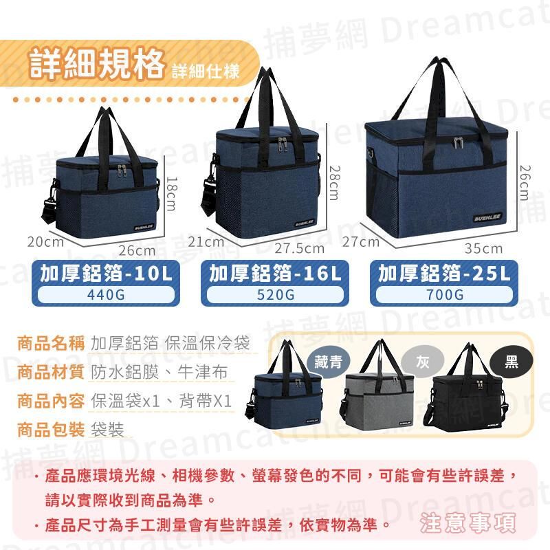 詳細規格 詳細樣捕捕 Dre28cm26cm20cm21cm27cm26cm275cm35cm加厚鋁箔-10L加厚鋁箔-16L加厚鋁箔-25L440G520G700G商品名稱 加厚鋁箔 保溫保冷袋商品材質 防水鋁膜、牛津布藏青灰黑商品內容 保溫袋、背帶X1商品包裝 袋裝夢網 產品應環境光線、相機參數、螢幕發色的不同,可能會有些許誤差,請以實際收到商品為準。.產品尺寸為手工測量會有些許誤差,依實物為準。注意事項