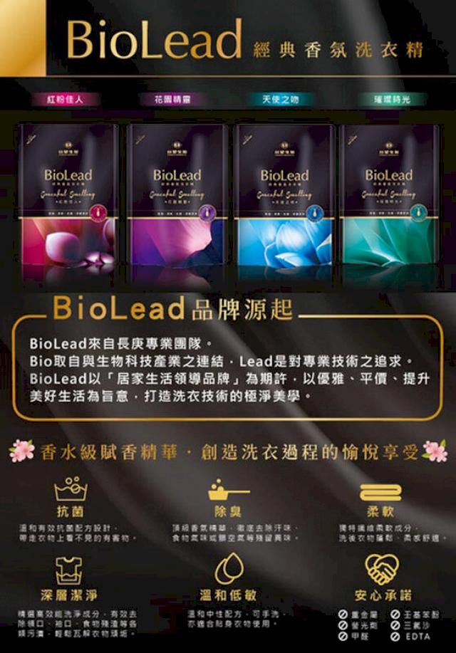 BioLead 典氛洗衣精紅粉佳人花岡精靈天使之吻BioLeadBioLeadBioLeadBioLead   BioLead品牌源起BioLead來自長庚專業團隊Bio取自與生科技產業之連結. Lead是對專業技術之追求BioLead以「居家生活領導品牌」為期許以優雅平價提升美好生活為旨意打造洗衣技術的極淨美學香水級賦香精華創造洗衣過程的愉悅享受除臭抗菌設計带走的物頂級香汗味軟。洗後柔。深層潔淨溫和低敏洗淨成分有效除領口、、食物殘渣經。溫和,亦適合衣物使用。安心承諾劑三氯甲板