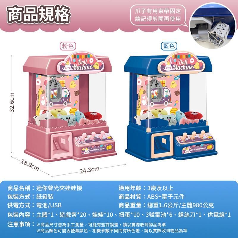 32.6cm商品規格爪子有用束帶固定請記得剪開再使用粉色 Machine  Machine  -18.8cm24.3cm商品名稱迷你聲光夾娃娃機適用年齡:3歲及上包裝方式:紙箱裝商品材質:ABS+電子元件供電方式:電池/USB商品重量:總重1.6公斤/主體980公克包裝內容:主體*1、遊戲幣*20、娃娃*10、扭蛋*10、3號電池*6、螺絲刀*1、供電線*1注意事項:※商品尺寸皆為手工測量,可能有些許誤差,請以實際收到物品為準※商品顏色可能因螢幕顯色、相機參數不同而有所色差,請以實際收到物品為準