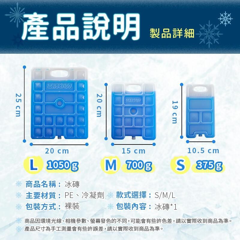 產品說明25 cm20 cm製品詳細19 cm20 cm15 cm10.5 cmL 1050 gM  商品名稱:冰磚:冰磚*1 主要材質:PE、冷凝劑 款式選擇:S/M/L商品因環境光線、相機參數、螢幕發色的不同,可能會有些許色差,請以實際收到商品為準。產品尺寸為手工測量會有些許誤差,請以實際收到商品為準。包裝方式:裸裝