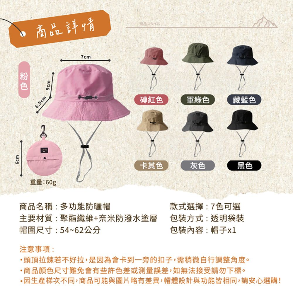 6cm.商品詳情商品スタイル6.5cm9cm7cm磚紅色軍綠色藏藍色卡其色灰色黑色重量60g商品名稱:多功能防曬帽款式選擇:7色可選主要材質:聚酯纖維+奈米防潑水塗層包裝方式:透明袋裝包裝內容:帽子帽圍尺寸:54~62公分注意事項:頭頂拉鍊若不好拉,是為會卡到一旁的扣子,需稍微自行調整角度。商品顏色尺寸難免會有些許色差或測量誤差,如無法接受請勿下標。因生產梯次不同,商品可能與圖片略有差異,帽體設計與功能皆相同,請安心選購!