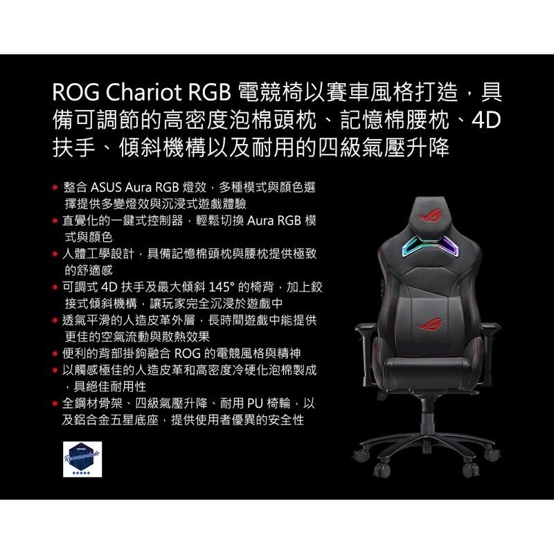 ROG Chariot RGB 電競椅以賽車風格打造具備可調節的高密度泡棉頭枕、記憶棉腰枕、4D扶手、傾斜機構以及耐用的四級氣壓升降整合 ASUS Aura RGB 燈效多種模式與顏色選擇提供多變燈效與沉浸式遊戲體驗直覺化的一鍵式控制器輕鬆切換 Aura RGB 模式與顏色 人體工學設計具備記憶棉頭枕與腰枕提供極致的舒適感可調式 4D 扶手及最大傾斜 145°的椅背,加上鉸接式傾斜機構,讓玩家完全沉浸於遊戲中透氣平滑的人造皮革外層,長時間遊戲中能提供更佳的空氣流動與散熱效果便利的背部掛鉤融合 ROG 的電競風格與精神以觸感極佳的人造皮革和高密度冷硬化泡棉製成具絕佳耐用性全鋼材骨架、四級氣壓升降、耐用PU椅輪,以及鋁合金五星底座,提供使用者優異的安全性