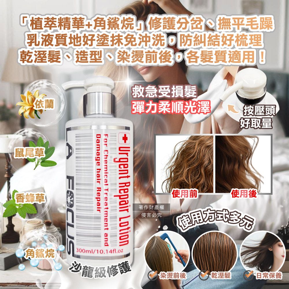萃精華角鯊烷修護分岔撫平毛躁乳液質地好塗抹免沖洗 防糾結好梳理乾溼髮、造型、染燙前後各髮質適用!依蘭救急受損髮彈力柔順光澤按壓頭好取量·鼠尾草【香蜂草使用前使用後著作財產權侵害必究使用+Damage hair RepairFor Chemical Treatment andUrgent Repair Lotion角鯊烷 300ml/10.14fl.oz龍級修護染燙前後乾溼髮保養