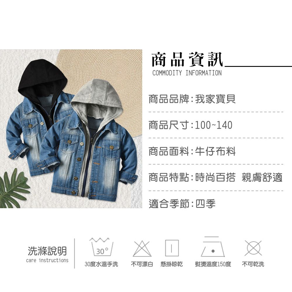 洗滌說明care instructions商品資訊COMMODITY INFORMATION商品品牌:我家寶貝商品尺寸:100~140商品面料:牛仔布料商品特點:時尚百搭 親膚舒適適合季節:四季30 30度水溫手洗不可漂白 懸掛晾乾 熨燙溫度150度 不可乾洗